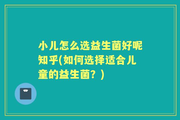 小儿怎么选益生菌好呢知乎(如何选择适合儿童的益生菌?) 小儿怎么选益生菌好呢知乎(如何选择适合儿童的益生菌?)