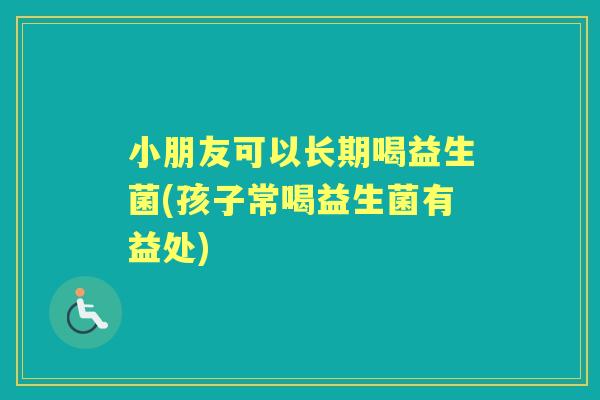 小朋友可以长期喝益生菌(孩子常喝益生菌有益处) 小朋友可以长期喝益生菌(孩子常喝益生菌有益处)
