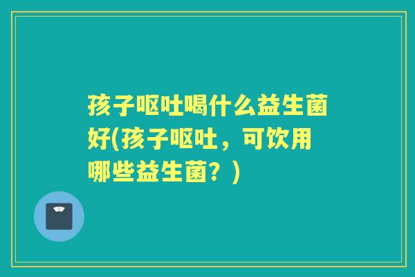 孩子喝什么益生菌好(孩子,可饮用哪些益生菌?) 孩子喝什么益生菌好(孩子,可饮用哪些益生菌?)