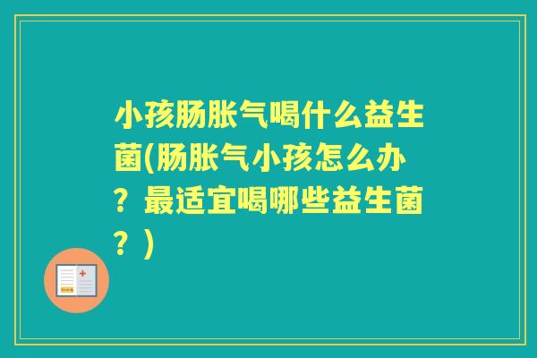 小孩肠喝什么益生菌(肠小孩怎么办?适宜喝哪些益生菌?) 小孩肠喝什么益生菌(肠小孩怎么办?适宜喝哪些益生菌?)