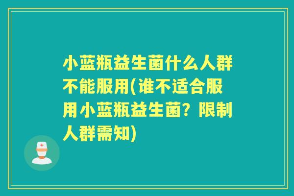 小蓝瓶益生菌什么人群不能服用(谁不适合服用小蓝瓶益生菌？限制人群需知)