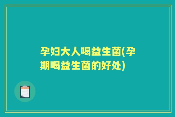 孕妇大人喝益生菌(孕期喝益生菌的好处)