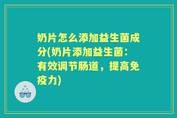 奶片怎么添加益生菌成分(奶片添加益生菌:有效调节肠道,提高力) 奶片怎么添加益生菌成分(奶片添加益生菌:有效调节肠道,提高力)