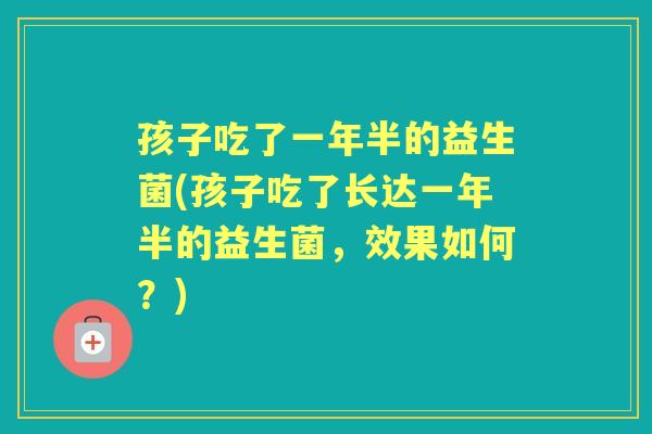 孩子吃了一年半的益生菌(孩子吃了长达一年半的益生菌,效果如何?) 孩子吃了一年半的益生菌(孩子吃了长达一年半的益生菌,效果如何?)