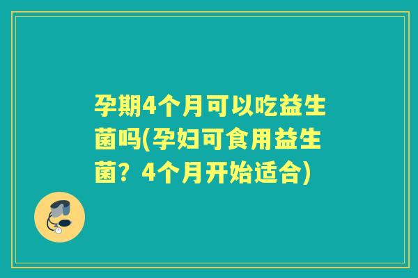 孕期4个月可以吃益生菌吗(孕妇可食用益生菌?4个月开始适合) 孕期4个月可以吃益生菌吗(孕妇可食用益生菌?4个月开始适合)