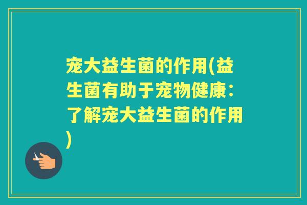 宠大益生菌的作用(益生菌有助于宠物健康:了解宠大益生菌的作用) 宠大益生菌的作用(益生菌有助于宠物健康:了解宠大益生菌的作用)