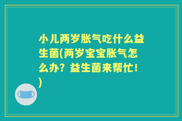 小儿两岁吃什么益生菌(两岁宝宝怎么办？益生菌来帮忙！)