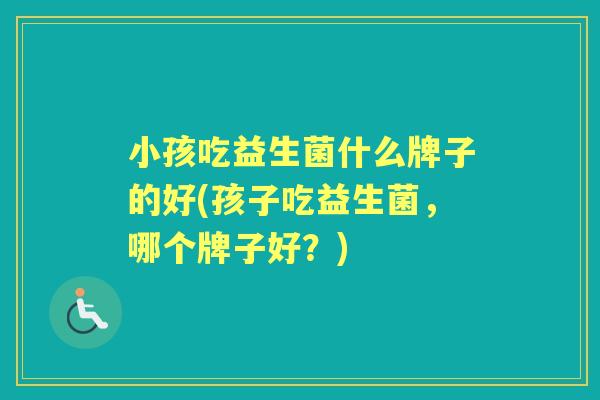 小孩吃益生菌什么牌子的好(孩子吃益生菌，哪个牌子好？)