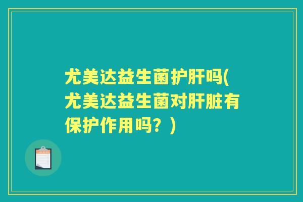 尤美达益生菌吗(尤美达益生菌对有保护作用吗？)