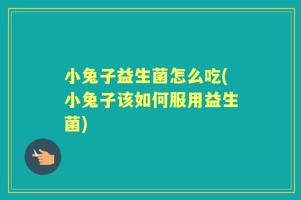 小兔子益生菌怎么吃(小兔子该如何服用益生菌) 小兔子益生菌怎么吃(小兔子该如何服用益生菌)