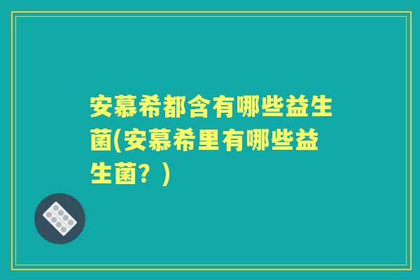 安慕希都含有哪些益生菌(安慕希里有哪些益生菌?) 安慕希都含有哪些益生菌(安慕希里有哪些益生菌?)