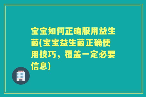 宝宝如何正确服用益生菌(宝宝益生菌正确使用技巧，覆盖一定必要信息)