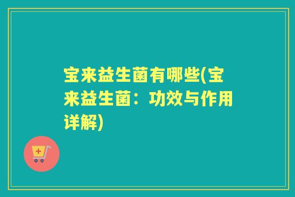 宝来益生菌有哪些(宝来益生菌:功效与作用详解) 宝来益生菌有哪些(宝来益生菌:功效与作用详解)
