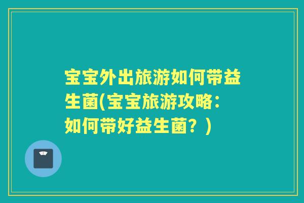 宝宝外出旅游如何带益生菌(宝宝旅游攻略:如何带好益生菌?) 宝宝外出旅游如何带益生菌(宝宝旅游攻略:如何带好益生菌?)