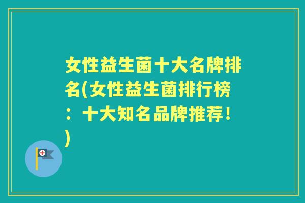 女性益生菌十大名牌排名(女性益生菌排行榜:十大知名品牌推荐!) 女性益生菌十大名牌排名(女性益生菌排行榜:十大知名品牌推荐!)