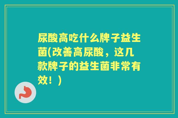 尿酸高吃什么牌子益生菌(改善高尿酸,这几款牌子的益生菌非常有效!) 尿酸高吃什么牌子益生菌(改善高尿酸,这几款牌子的益生菌非常有效!)