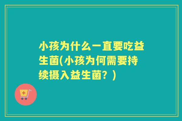 小孩为什么一直要吃益生菌(小孩为何需要持续摄入益生菌?) 小孩为什么一直要吃益生菌(小孩为何需要持续摄入益生菌?)