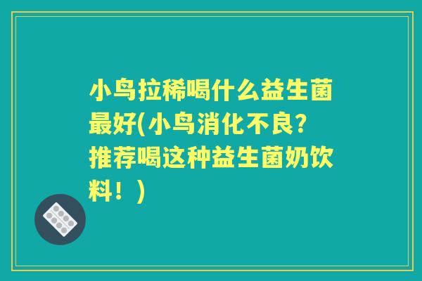 小鸟拉稀喝什么益生菌好(小鸟？推荐喝这种益生菌奶饮料！)