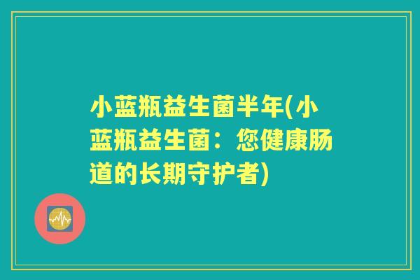 小蓝瓶益生菌半年(小蓝瓶益生菌:您健康肠道的长期守护者) 小蓝瓶益生菌半年(小蓝瓶益生菌:您健康肠道的长期守护者)