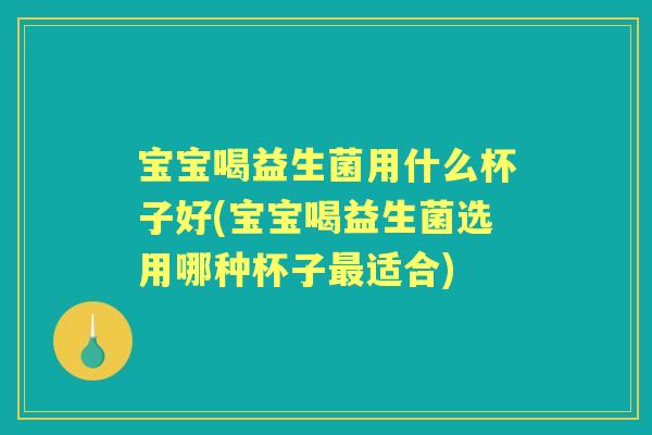 宝宝喝益生菌用什么杯子好(宝宝喝益生菌选用哪种杯子适合) 宝宝喝益生菌用什么杯子好(宝宝喝益生菌选用哪种杯子适合)