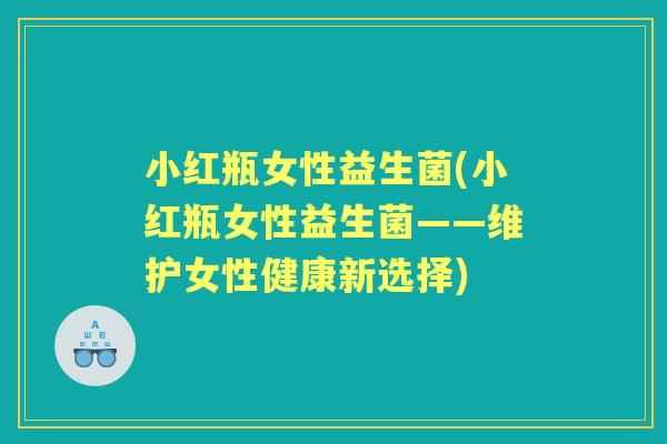 小红瓶女性益生菌(小红瓶女性益生菌——维护女性健康新选择)