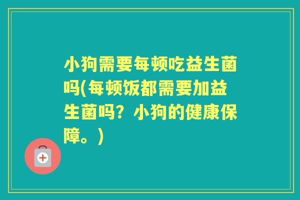 小狗需要每顿吃益生菌吗(每顿饭都需要加益生菌吗?小狗的健康保障。) 小狗需要每顿吃益生菌吗(每顿饭都需要加益生菌吗?小狗的健康保障。)