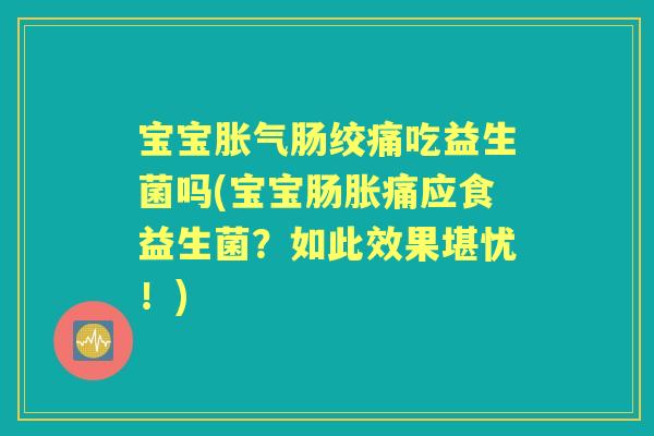 宝宝肠绞痛吃益生菌吗(宝宝肠胀痛应食益生菌?如此效果堪忧!) 宝宝肠绞痛吃益生菌吗(宝宝肠胀痛应食益生菌?如此效果堪忧!)