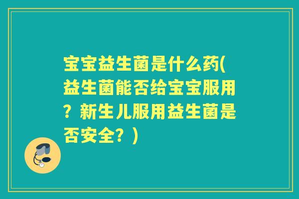 宝宝益生菌是什么药(益生菌能否给宝宝服用?新生儿服用益生菌是否安全?) 宝宝益生菌是什么药(益生菌能否给宝宝服用?新生儿服用益生菌是否安全?)