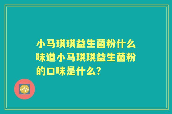小马琪琪益生菌粉什么味道小马琪琪益生菌粉的口味是什么? 小马琪琪益生菌粉什么味道小马琪琪益生菌粉的口味是什么?