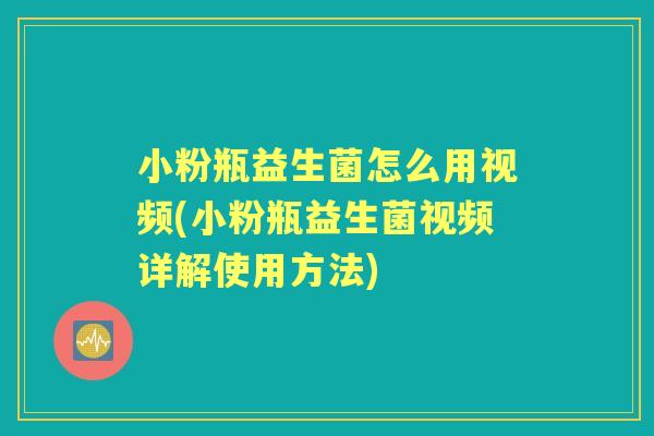 小粉瓶益生菌怎么用视频(小粉瓶益生菌视频详解使用方法) 小粉瓶益生菌怎么用视频(小粉瓶益生菌视频详解使用方法)