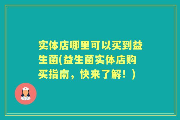 实体店哪里可以买到益生菌(益生菌实体店购买指南,快来了解!) 实体店哪里可以买到益生菌(益生菌实体店购买指南,快来了解!)