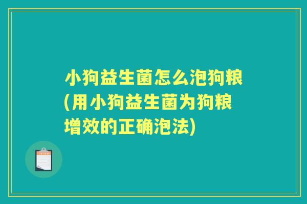 小狗益生菌怎么泡狗粮(用小狗益生菌为狗粮增效的正确泡法) 小狗益生菌怎么泡狗粮(用小狗益生菌为狗粮增效的正确泡法)