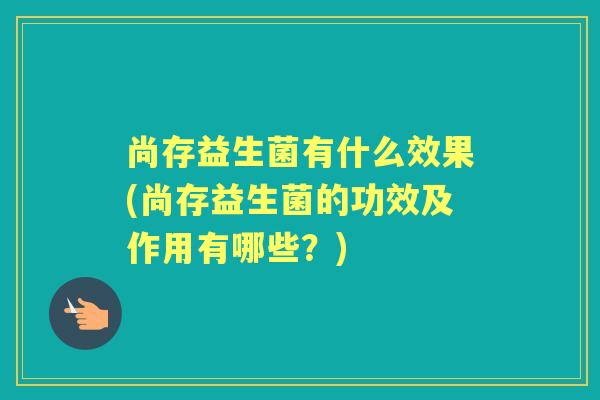 尚存益生菌有什么效果(尚存益生菌的功效及作用有哪些?) 尚存益生菌有什么效果(尚存益生菌的功效及作用有哪些?)