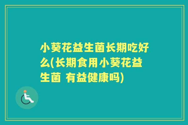 小葵花益生菌长期吃好么(长期食用小葵花益生菌 有益健康吗)