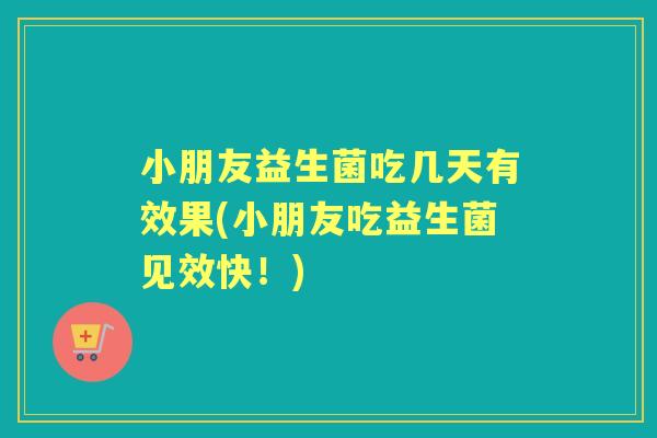 小朋友益生菌吃几天有效果(小朋友吃益生菌见效快!) 小朋友益生菌吃几天有效果(小朋友吃益生菌见效快!)