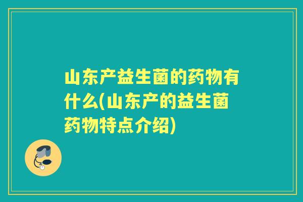 山东产益生菌的有什么(山东产的益生菌特点介绍) 山东产益生菌的有什么(山东产的益生菌特点介绍)
