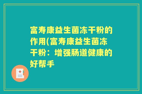 富寿康益生菌冻干粉的作用(富寿康益生菌冻干粉:增强肠道健康的好帮手 富寿康益生菌冻干粉的作用(富寿康益生菌冻干粉:增强肠道健康的好帮手