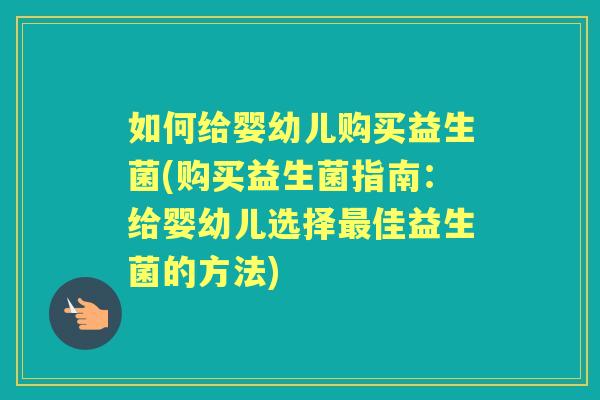如何给婴幼儿购买益生菌(购买益生菌指南:给婴幼儿选择佳益生菌的方法) 如何给婴幼儿购买益生菌(购买益生菌指南:给婴幼儿选择佳益生菌的方法)