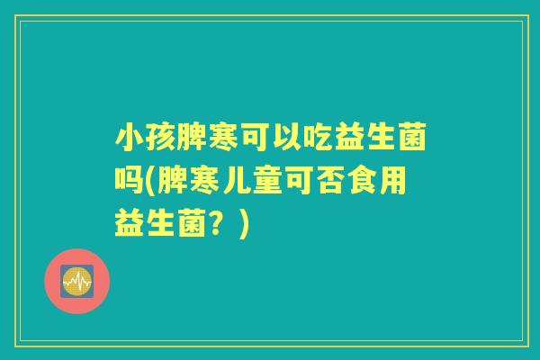 小孩脾寒可以吃益生菌吗(脾寒儿童可否食用益生菌？)