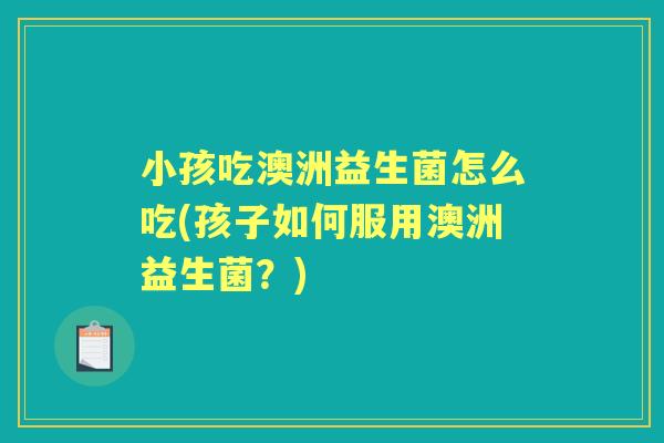 小孩吃澳洲益生菌怎么吃(孩子如何服用澳洲益生菌?) 小孩吃澳洲益生菌怎么吃(孩子如何服用澳洲益生菌?)