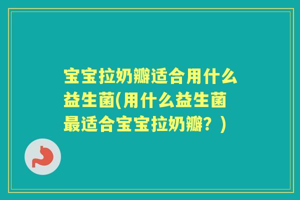 宝宝拉奶瓣适合用什么益生菌(用什么益生菌适合宝宝拉奶瓣？)