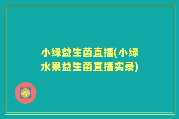 小绿益生菌直播(小绿水果益生菌直播实录)