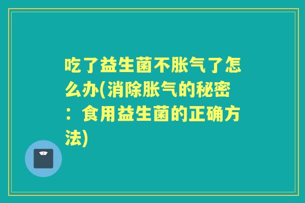 吃了益生菌不了怎么办(消除的秘密:食用益生菌的正确方法) 吃了益生菌不了怎么办(消除的秘密:食用益生菌的正确方法)