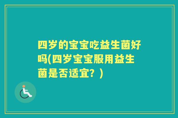四岁的宝宝吃益生菌好吗(四岁宝宝服用益生菌是否适宜?) 四岁的宝宝吃益生菌好吗(四岁宝宝服用益生菌是否适宜?)