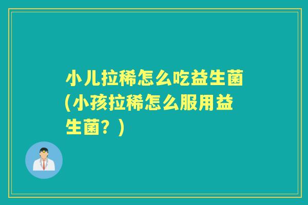 小儿拉稀怎么吃益生菌(小孩拉稀怎么服用益生菌？)
