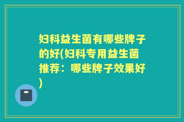 益生菌有哪些牌子的好(专用益生菌推荐:哪些牌子效果好) 益生菌有哪些牌子的好(专用益生菌推荐:哪些牌子效果好)