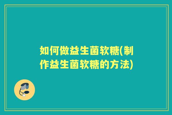 如何做益生菌软糖(制作益生菌软糖的方法) 如何做益生菌软糖(制作益生菌软糖的方法)