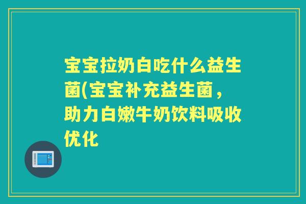 宝宝拉奶白吃什么益生菌(宝宝补充益生菌,助力白嫩牛奶饮料吸收优化 宝宝拉奶白吃什么益生菌(宝宝补充益生菌,助力白嫩牛奶饮料吸收优化