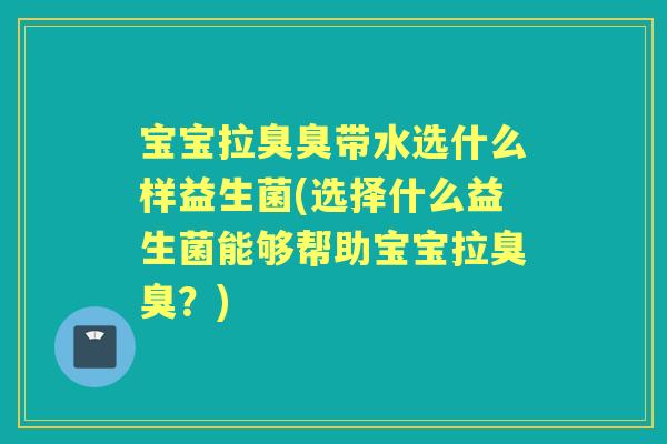 宝宝拉臭臭带水选什么样益生菌(选择什么益生菌能够帮助宝宝拉臭臭?) 宝宝拉臭臭带水选什么样益生菌(选择什么益生菌能够帮助宝宝拉臭臭?)
