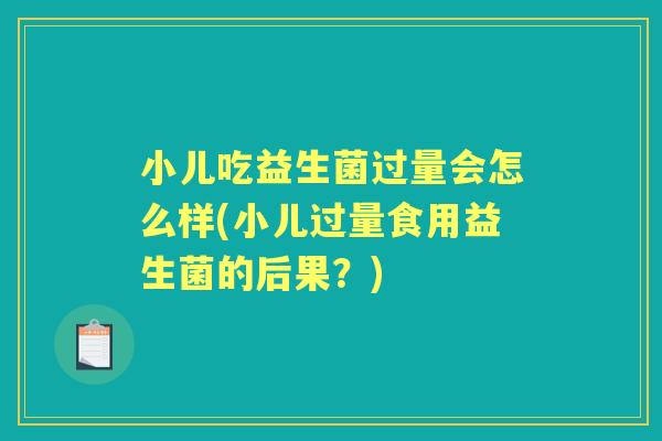 小儿吃益生菌过量会怎么样(小儿过量食用益生菌的后果？)